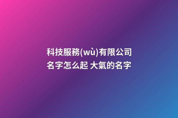 科技服務(wù)有限公司名字怎么起 大氣的名字-第1張-公司起名-玄機(jī)派
